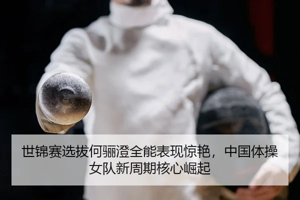 世锦赛选拔何骊澄全能表现惊艳，中国体操女队新周期核心崛起